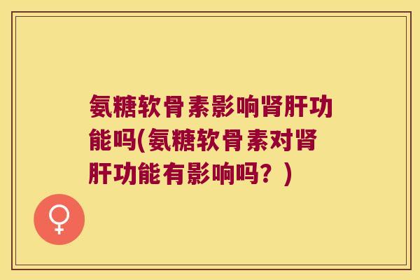 氨糖软骨素影响肾肝功能吗(氨糖软骨素对肾肝功能有影响吗?)