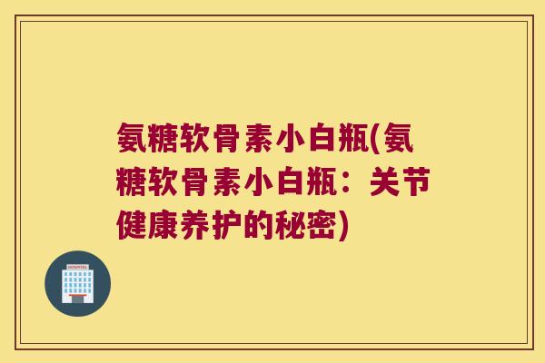 氨糖软骨素小白瓶(氨糖软骨素小白瓶:关节健康养护的秘密)