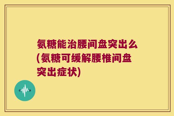 氨糖能治腰间盘突出么(氨糖可缓解腰椎间盘突出症状)