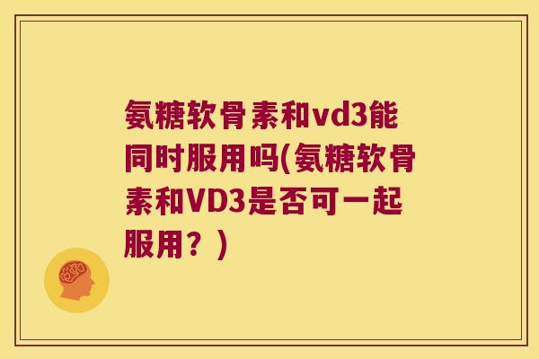 氨糖软骨素和vd3能同时服用吗(氨糖软骨素和VD3是否可一起服用?)