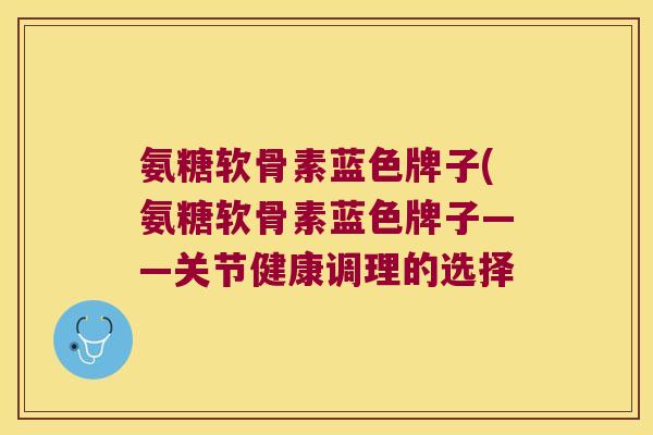 氨糖软骨素蓝色牌子(氨糖软骨素蓝色牌子——关节健康调理的选择 氨糖软骨素蓝色牌子(氨糖软骨素蓝色牌子——关节健康调理的选择