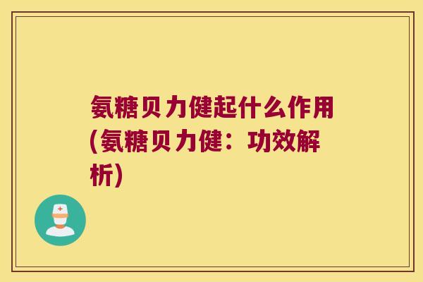 氨糖贝力健起什么作用(氨糖贝力健:功效解析)