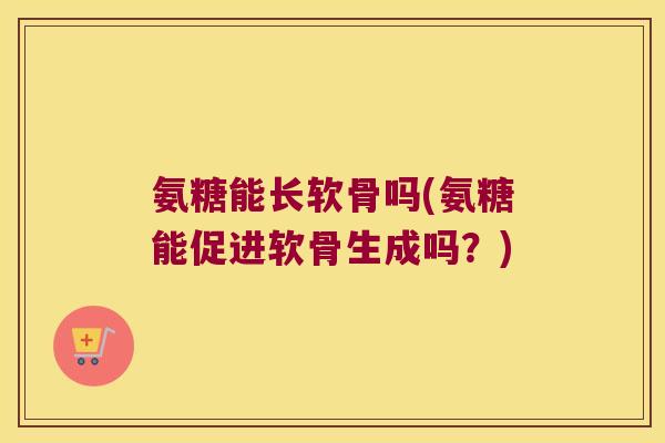 氨糖能长软骨吗(氨糖能促进软骨生成吗?) 氨糖能长软骨吗(氨糖能促进软骨生成吗?)