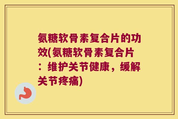 氨糖软骨素复合片的功效(氨糖软骨素复合片:维护关节健康,缓解关节疼痛)