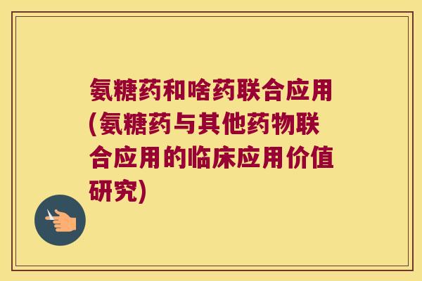 氨糖药和啥药联合应用(氨糖药与其他药物联合应用的临床应用价值研究)