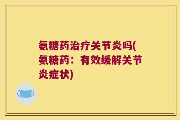 氨糖药治疗关节炎吗(氨糖药:有效缓解关节炎症状)
