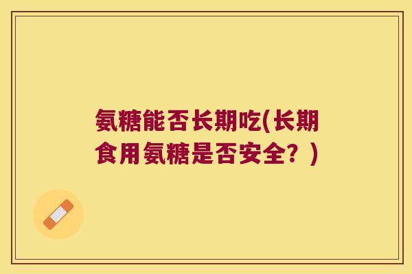 氨糖能否长期吃(长期食用氨糖是否安全?)