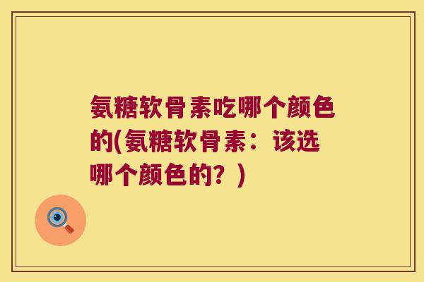 氨糖软骨素吃哪个颜色的(氨糖软骨素:该选哪个颜色的?)