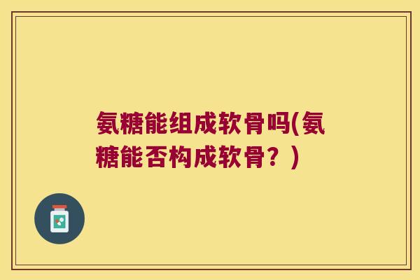 氨糖能组成软骨吗(氨糖能否构成软骨?)