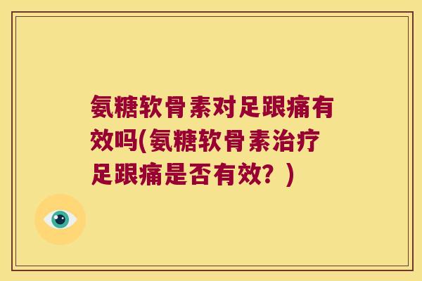 氨糖软骨素对足跟痛有效吗(氨糖软骨素治疗足跟痛是否有效?)
