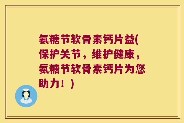 氨糖节软骨素钙片益(保护关节,维护健康,氨糖节软骨素钙片为您助力!)