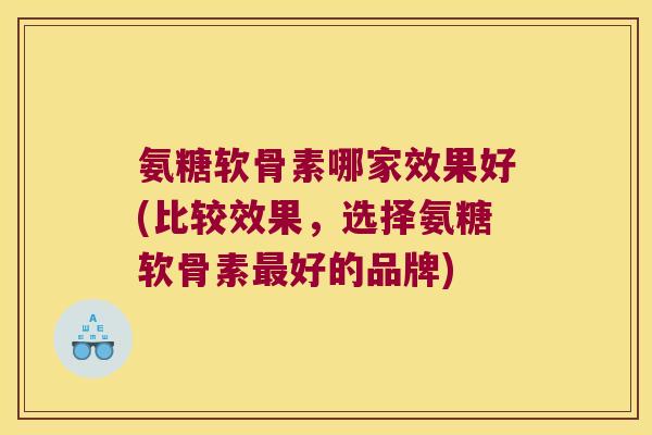 氨糖软骨素哪家效果好(比较效果，选择氨糖软骨素最好的品牌)