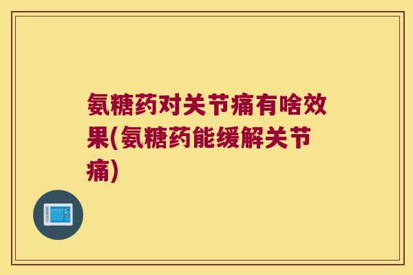氨糖药对关节痛有啥效果(氨糖药能缓解关节痛)