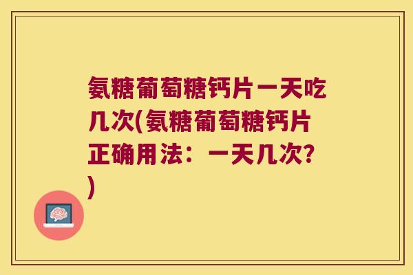 氨糖葡萄糖钙片一天吃几次(氨糖葡萄糖钙片正确用法:一天几次?) 氨糖葡萄糖钙片一天吃几次(氨糖葡萄糖钙片正确用法:一天几次?)