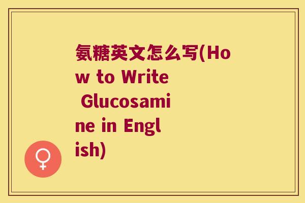 氨糖英文怎么写(How to Write Glucosamine in English)