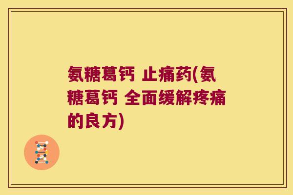 氨糖葛钙 止痛药(氨糖葛钙 全面缓解疼痛的良方)