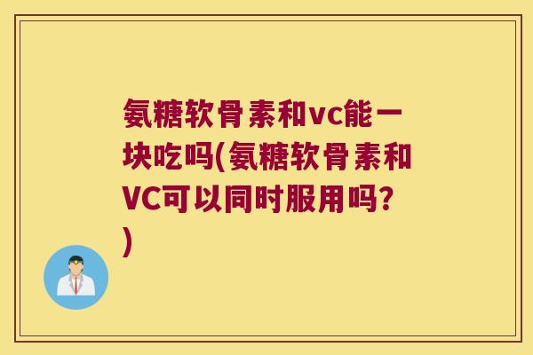 氨糖软骨素和vc能一块吃吗(氨糖软骨素和VC可以同时服用吗?)
