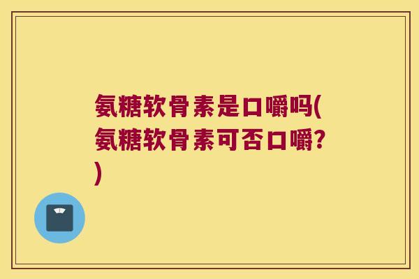 氨糖软骨素是口嚼吗(氨糖软骨素可否口嚼?)