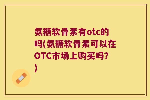 氨糖软骨素有otc的吗(氨糖软骨素可以在OTC市场上购买吗?)