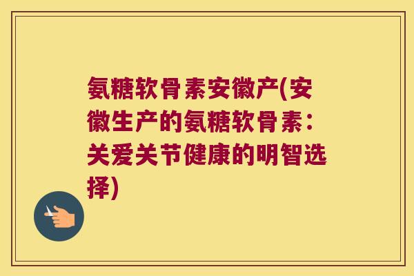 氨糖软骨素安徽产(安徽生产的氨糖软骨素:关爱关节健康的明智选择)