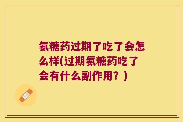 氨糖药过期了吃了会怎么样(过期氨糖药吃了会有什么副作用?)
