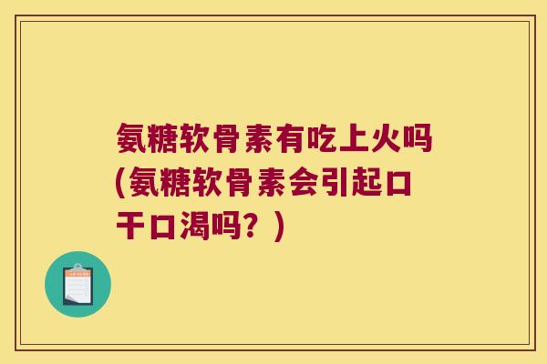 氨糖软骨素有吃上火吗(氨糖软骨素会引起口干口渴吗?)