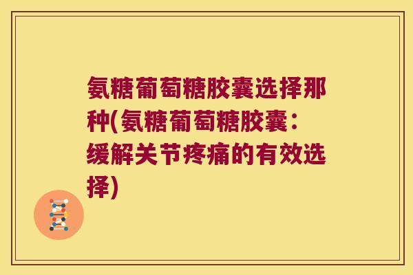 氨糖葡萄糖胶囊选择那种(氨糖葡萄糖胶囊:缓解关节疼痛的有效选择)