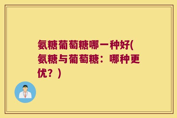 氨糖葡萄糖哪一种好(氨糖与葡萄糖:哪种更优?)