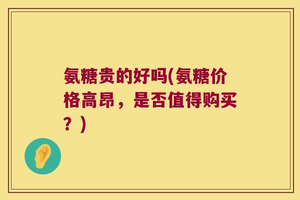 氨糖贵的好吗(氨糖价格高昂,是否值得购买?)