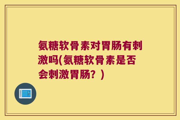 氨糖软骨素对胃肠有刺激吗(氨糖软骨素是否会刺激胃肠?)