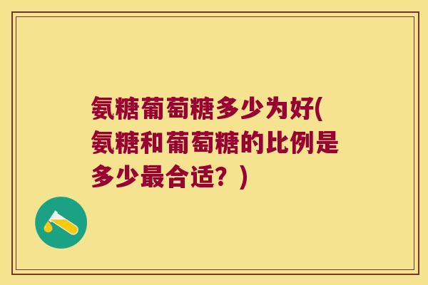 氨糖葡萄糖多少为好(氨糖和葡萄糖的比例是多少最合适?)