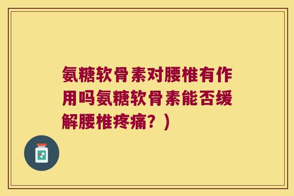 氨糖软骨素对腰椎有作用吗氨糖软骨素能否缓解腰椎疼痛?)