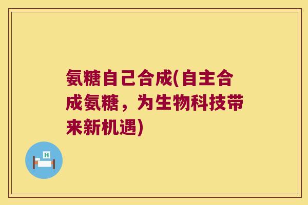 氨糖自己合成(自主合成氨糖,为生物科技带来新机遇)