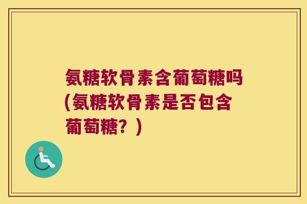 氨糖软骨素含葡萄糖吗(氨糖软骨素是否包含葡萄糖?)