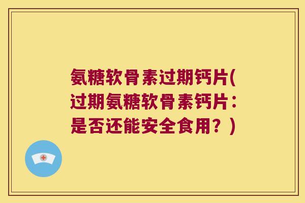 氨糖软骨素过期钙片(过期氨糖软骨素钙片:是否还能安全食用?)