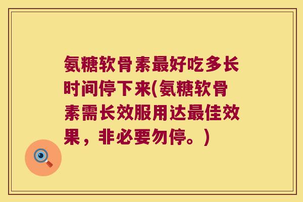 氨糖软骨素最好吃多长时间停下来(氨糖软骨素需长效服用达最佳效果,非必要勿停。)