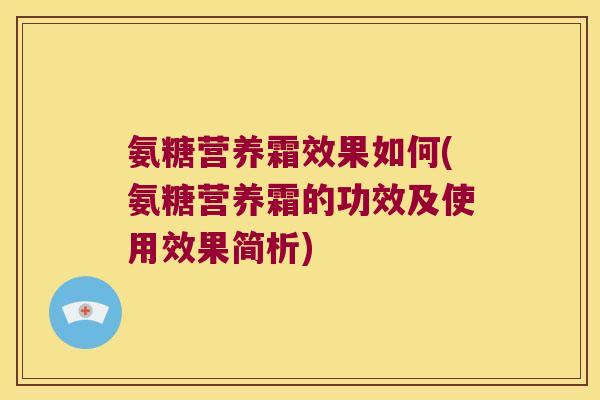 氨糖营养霜效果如何(氨糖营养霜的功效及使用效果简析)