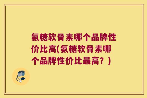 氨糖软骨素哪个品牌性价比高(氨糖软骨素哪个品牌性价比高?) 氨糖软骨素哪个品牌性价比高(氨糖软骨素哪个品牌性价比高?)