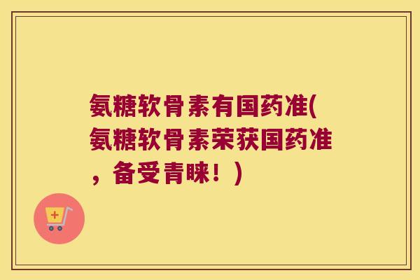 氨糖软骨素有国药准(氨糖软骨素荣获国药准,备受青睐!)
