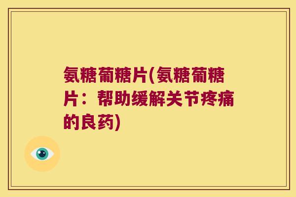 氨糖葡糖片(氨糖葡糖片:帮助缓解关节疼痛的良药)
