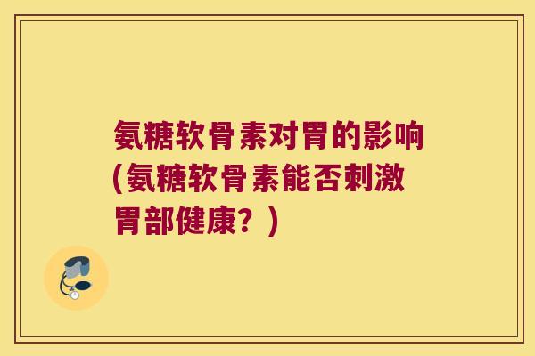 氨糖软骨素对胃的影响(氨糖软骨素能否刺激胃部健康?) 氨糖软骨素对胃的影响(氨糖软骨素能否刺激胃部健康?)