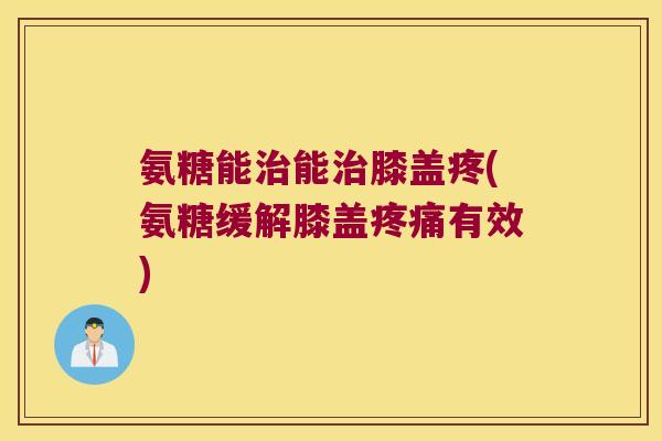 氨糖能治能治膝盖疼(氨糖缓解膝盖疼痛有效)
