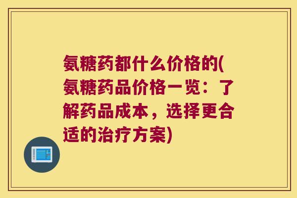 氨糖药都什么价格的(氨糖药品价格一览:了解药品成本,选择更合适的治疗方案)