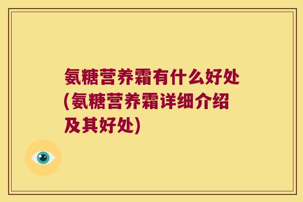 氨糖营养霜有什么好处(氨糖营养霜详细介绍及其好处)