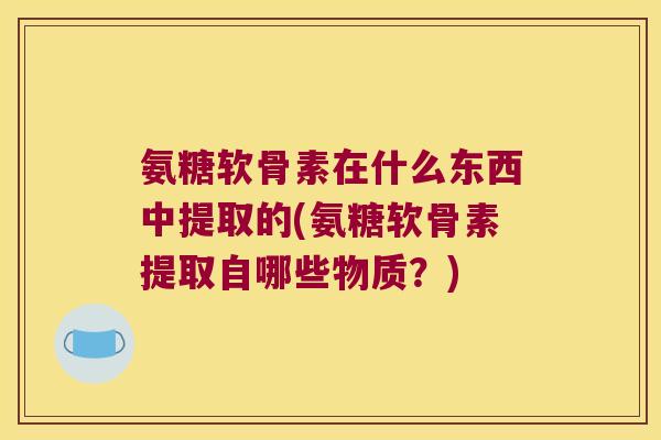 氨糖软骨素在什么东西中提取的(氨糖软骨素提取自哪些物质?)