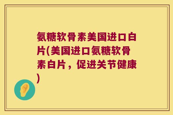 氨糖软骨素美国进口白片(美国进口氨糖软骨素白片,促进关节健康) 氨糖软骨素美国进口白片(美国进口氨糖软骨素白片,促进关节健康)