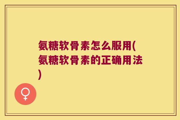 氨糖软骨素怎么服用(氨糖软骨素的正确用法)