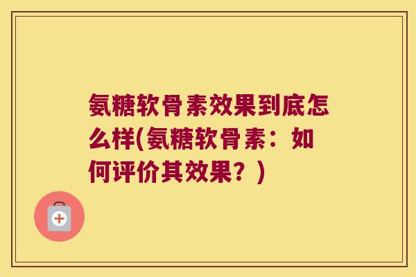 氨糖软骨素效果到底怎么样(氨糖软骨素:如何评价其效果?)
