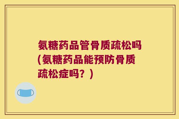 氨糖药品管骨质疏松吗(氨糖药品能预防骨质疏松症吗？)