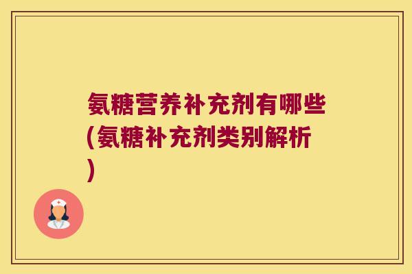 氨糖营养补充剂有哪些(氨糖补充剂类别解析)